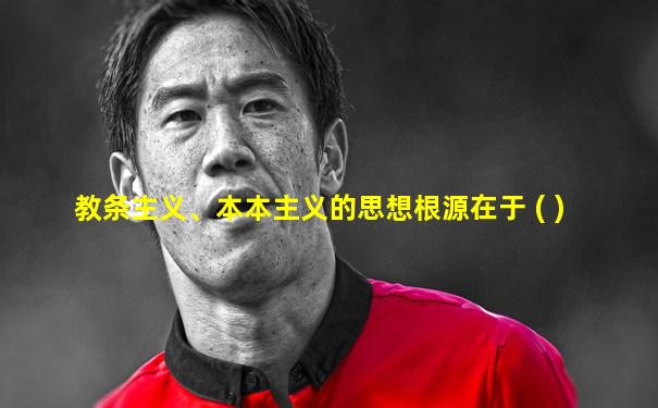教条主义、本本主义的思想根源在于 ( )